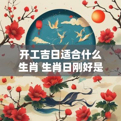 开工吉日适合什么生肖 生肖日刚好是吉时适合开工吗