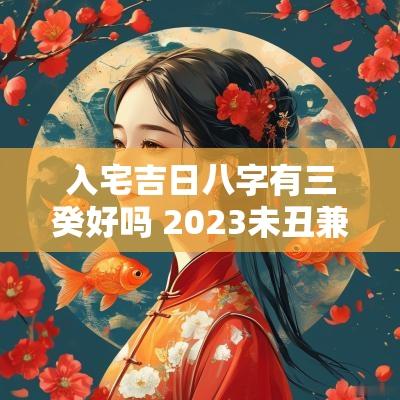 入宅吉日八字有三癸好吗 2025未丑兼丁癸入宅吉日