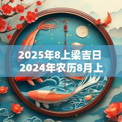 2025年8上梁吉日 2025年农历8月上梁吉日