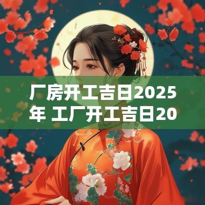 厂房开工吉日2025年 工厂开工吉日2025