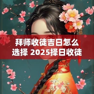 拜师收徒吉日怎么选择 2025择日收徒拜师吉日