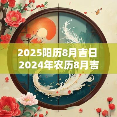 2025阳历8月吉日 2025年农历8月吉日一览表