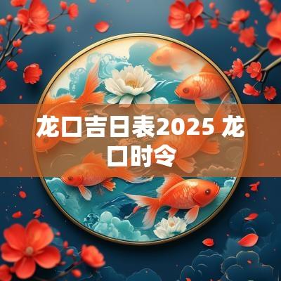 龙口吉日表2025 龙口时令