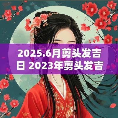 2025.6月剪头发吉日 2025年剪头发吉日