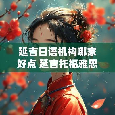 延吉日语机构哪家好点 延吉托福雅思培训机构
