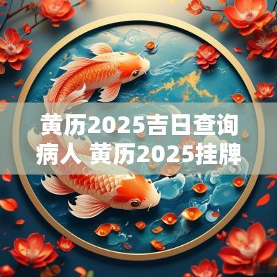 黄历2025吉日查询病人 黄历2025挂牌吉日查询