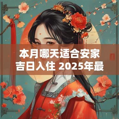 本月哪天适合安家吉日入住 2025年最佳的搬家吉日