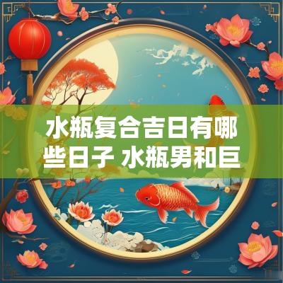 水瓶复合吉日有哪些日子 水瓶男和巨蟹女复合运势 水瓶复合吉日有哪些日子 水瓶男和巨蟹女复合运势