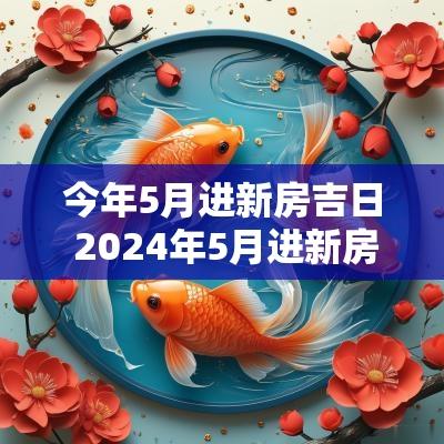 今年5月进新房吉日 2025年5月进新房吉日一览表
