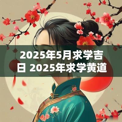 2025年5月求学吉日 2025年求学黄道吉日