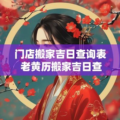 门店搬家吉日查询表 老黄历搬家吉日查询表