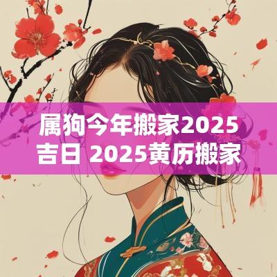 属狗今年搬家2025吉日 2025黄历搬家吉日查询