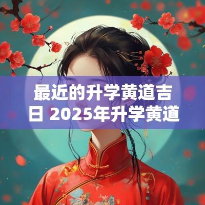 最近的升学黄道吉日 2025年升学黄道吉日