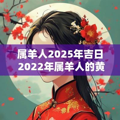 属羊人2025年吉日 2025年属羊人的黄道吉日