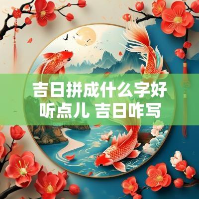 吉日拼成什么字好听点儿 吉日咋写