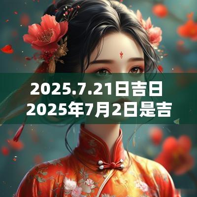 2025.7.21日吉日 2025年7月2日是吉日吗