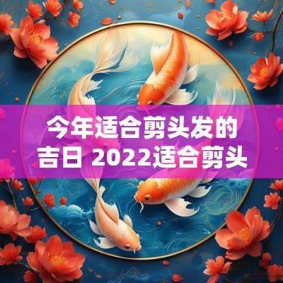 今年适合剪头发的吉日 2025适合剪头发的吉日