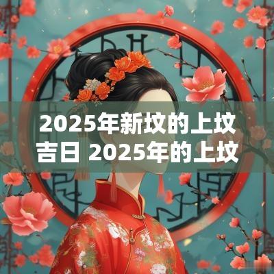 2025年新坟的上坟吉日 2025年的上坟吉日查询
