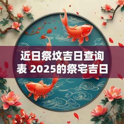 近日祭坟吉日查询表 2025的祭宅吉日