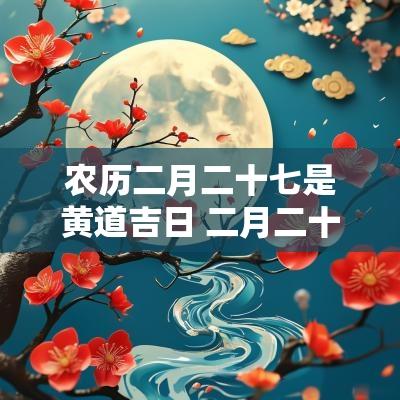 农历二月二十七是黄道吉日 二月二十七日是什么日子黄道吉日