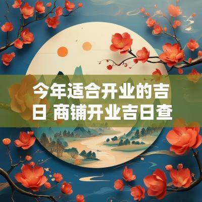 今年适合开业的吉日 商铺开业吉日查询表