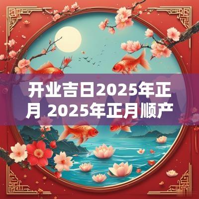 开业吉日2025年正月 2025年正月顺产吉日一览表 开业吉日2025年正月 2025年正月顺产吉日一览表