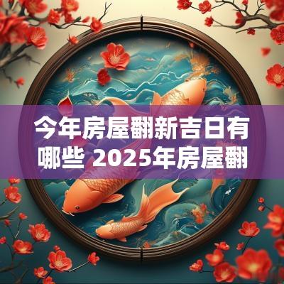 今年房屋翻新吉日有哪些 2025年房屋翻新吉日