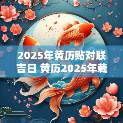 2025年黄历贴对联吉日 黄历2025年栽树吉日