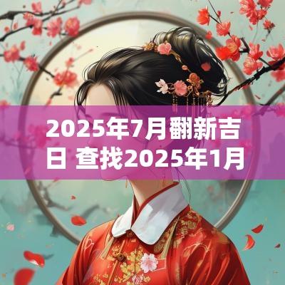2025年7月翻新吉日 查找2025年1月份吉日