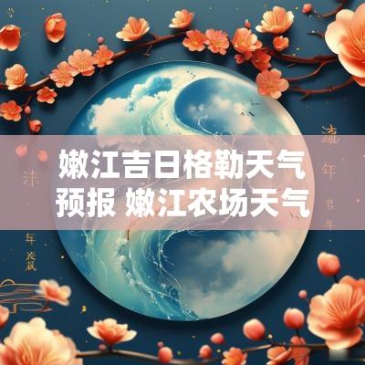 嫩江吉日格勒天气预报 嫩江农场天气预报