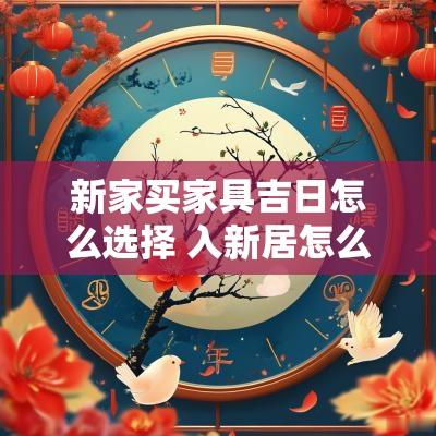 新家买家具吉日怎么选择 入新居怎么选吉日吉时