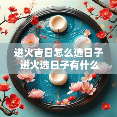 进火吉日怎么选日子 进火选日子有什么讲究