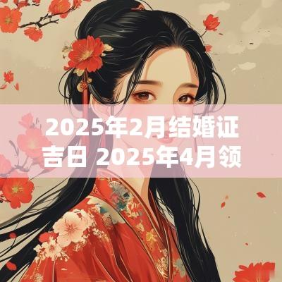 2025年2月结婚证吉日 2025年4月领结婚证黄道吉日
