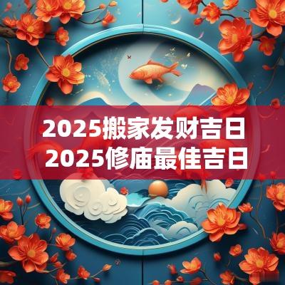 2025搬家发财吉日 2025修庙最佳吉日
