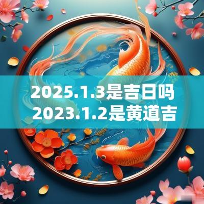 2025.1.3是吉日吗 2025.1.2是黄道吉日吗