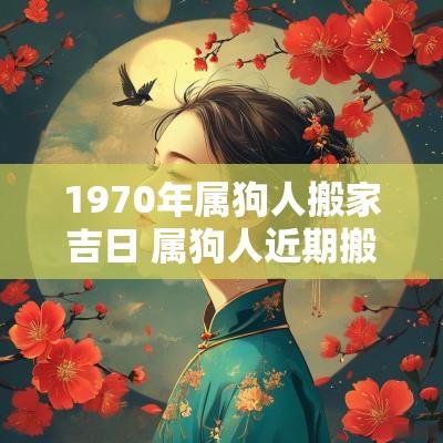 1970年属狗人搬家吉日 属狗人近期搬家吉日