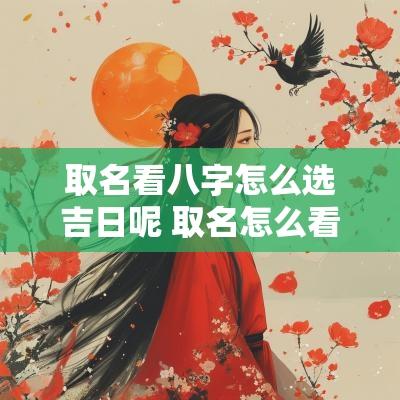 取名看八字怎么选吉日呢 取名怎么看生辰八字的喜用神