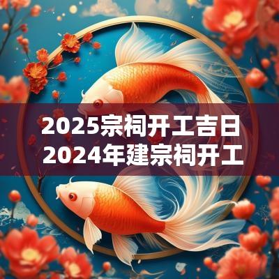 2025宗祠开工吉日 2025年建宗祠开工的日子