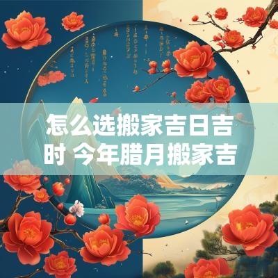 怎么选搬家吉日吉时 今年腊月搬家吉日吉时