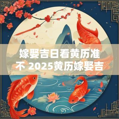 嫁娶吉日看黄历准不 2025黄历嫁娶吉日