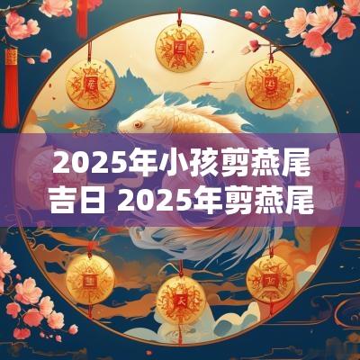 2025年小孩剪燕尾吉日 2025年剪燕尾吉日