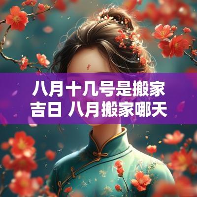 八月十几号是搬家吉日 八月搬家哪天好日子