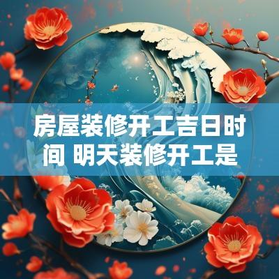 房屋装修开工吉日时间 明天装修开工是吉日吗