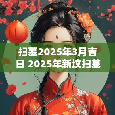 扫墓2025年3月吉日 2025年新坟扫墓吉日查询
