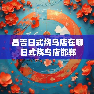 昌吉日式烧鸟店在哪 日式烧鸟店邯郸