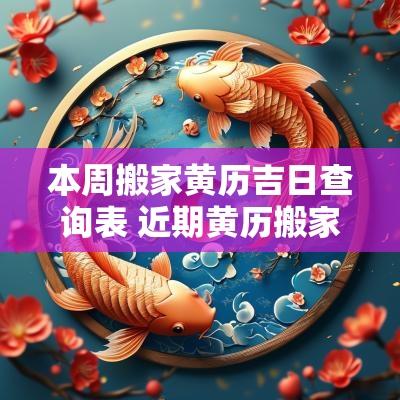 本周搬家黄历吉日查询表 近期黄历搬家吉日表大全