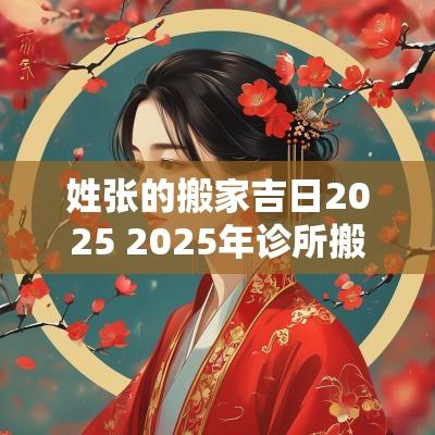 姓张的搬家吉日2025 2025年诊所搬家吉日