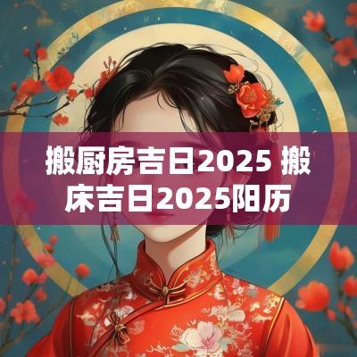搬厨房吉日2025 搬床吉日2025阳历