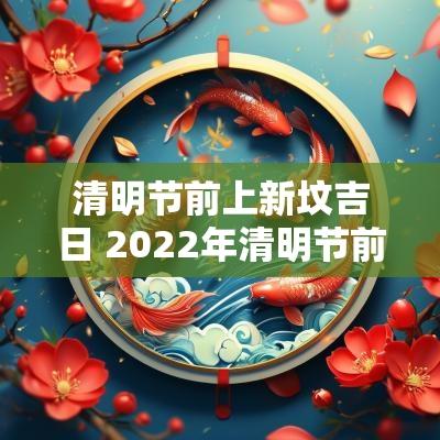 清明节前上新坟吉日 2025年清明节前立碑吉日