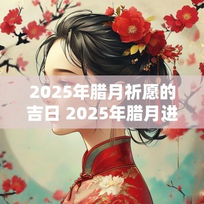2025年腊月祈愿的吉日 2025年腊月进入吉日